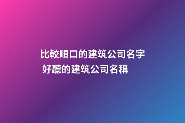 比較順口的建筑公司名字 好聽的建筑公司名稱